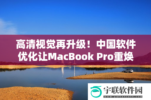 高清视觉再升级！中国软件优化让MacBook Pro重焕生机